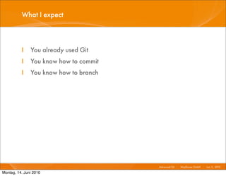 What I expect



          I    You already used Git
          I    You know how to commit
          I    You know how to branch




                                        Advanced Git I   Mayﬂower GmbH I Jun 1 2010 I
                                                                              1,

Montag, 14. Juni 2010
 