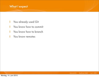 What I expect



          I    You already used Git
          I    You know how to commit
          I    You know how to branch
          I    You know remotes




                                        Advanced Git I   Mayﬂower GmbH I Jun 1 2010 I
                                                                              1,

Montag, 14. Juni 2010
 