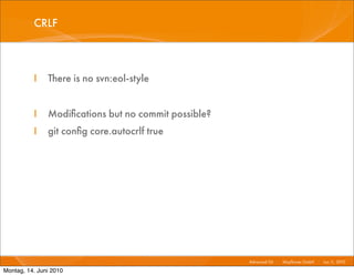 CRLF



          I    There is no svn:eol-style


          I    Modiﬁcations but no commit possible?
          I    git conﬁg core.autocrlf true




                                                      Advanced Git I   Mayﬂower GmbH I Jun 1 2010 I
                                                                                            1,

Montag, 14. Juni 2010
 
