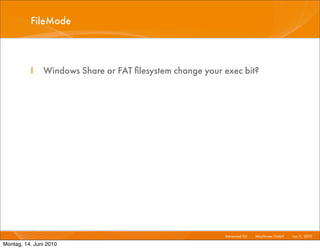 FileMode



          I    Windows Share or FAT ﬁlesystem change your exec bit?




                                                          Advanced Git I   Mayﬂower GmbH I Jun 1 2010 I
                                                                                                1,

Montag, 14. Juni 2010
 