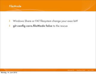 FileMode



          I    Windows Share or FAT ﬁlesystem change your exec bit?
          I    git conﬁg core.ﬁleMode false to the rescue




                                                          Advanced Git I   Mayﬂower GmbH I Jun 1 2010 I
                                                                                                1,

Montag, 14. Juni 2010
 