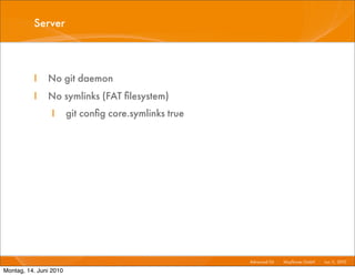 Server



          I    No git daemon
          I    No symlinks (FAT ﬁlesystem)
                 I      git conﬁg core.symlinks true




                                                       Advanced Git I   Mayﬂower GmbH I Jun 1 2010 I
                                                                                             1,

Montag, 14. Juni 2010
 