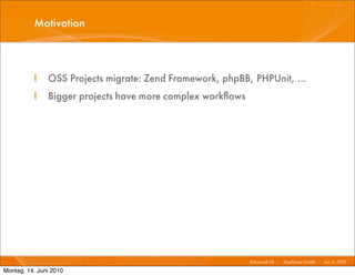 Motivation



          I    OSS Projects migrate: Zend Framework, phpBB, PHPUnit, ...
          I    Bigger projects have more complex workﬂows




                                                            Advanced Git I   Mayﬂower GmbH I Jun 1 2010 I
                                                                                                  1,

Montag, 14. Juni 2010
 
