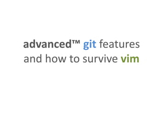 advanced™ git features
and how to survive vim
 