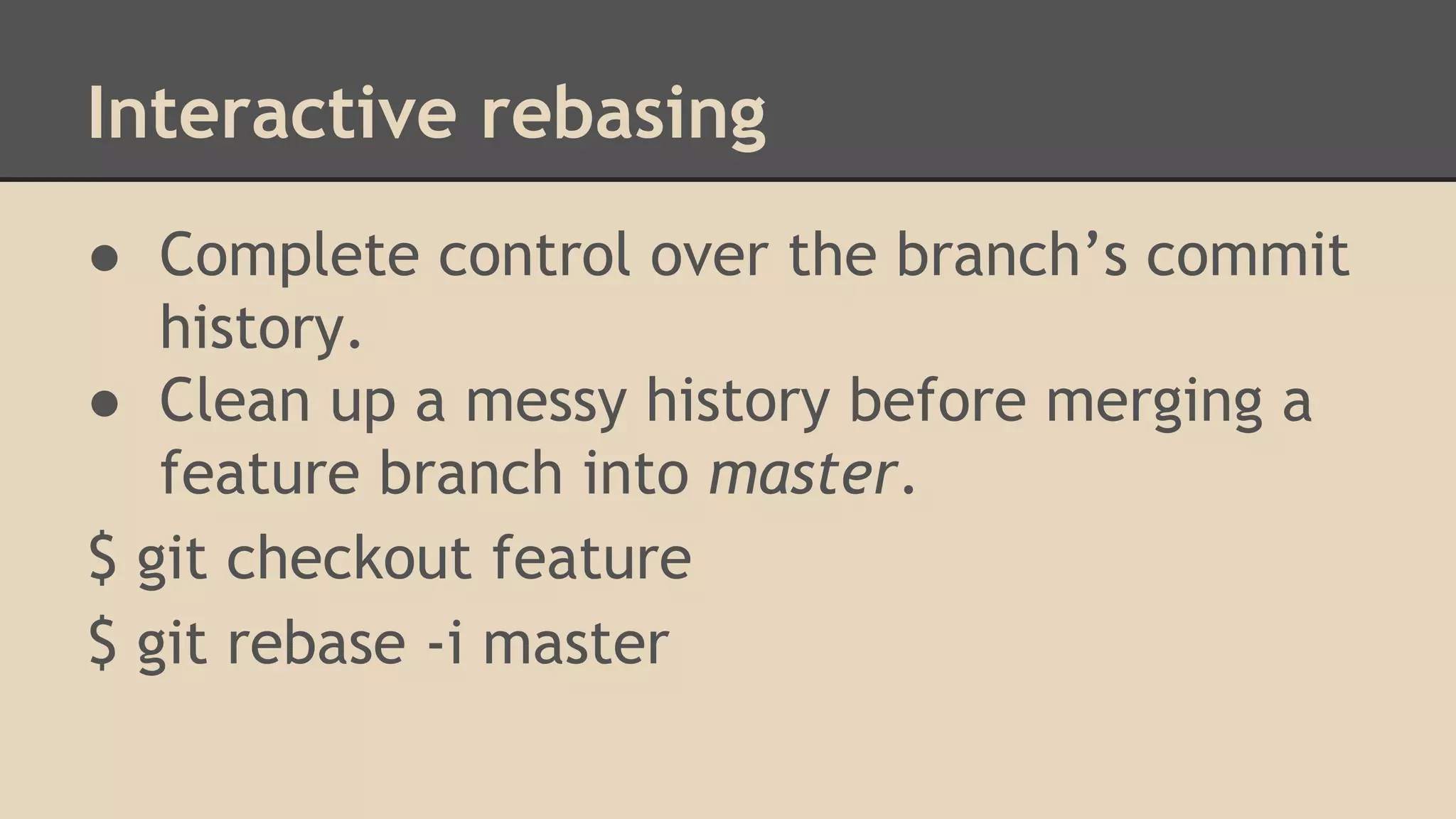 Interactive rebasing
● Complete control over the branch’s commit
history.
● Clean up a messy history before merging a
feature branch into master.
$ git checkout feature
$ git rebase -i master
 