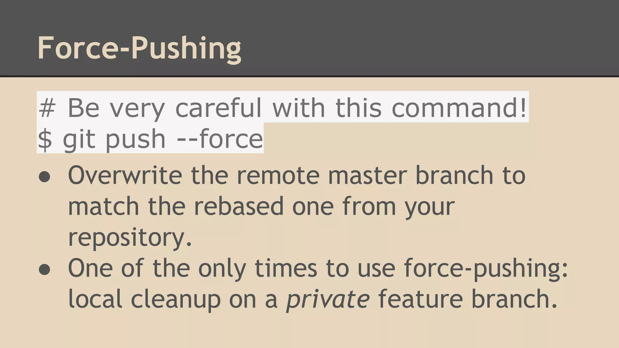 Force-Pushing
# Be very careful with this command!
$ git push --force
● Overwrite the remote master branch to
match the rebased one from your
repository.
● One of the only times to use force-pushing:
local cleanup on a private feature branch.
 