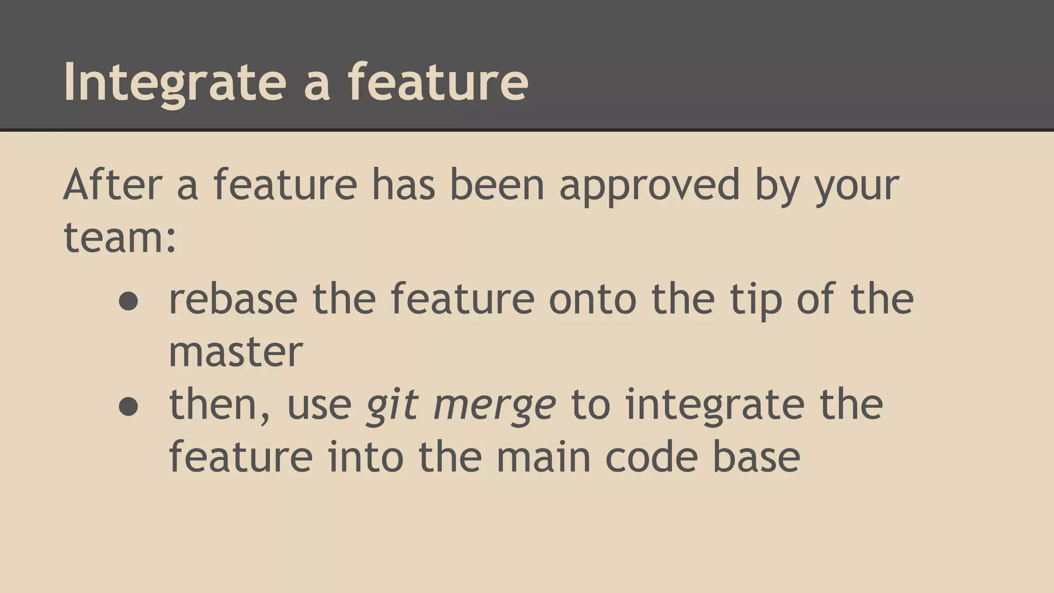 Integrate a feature
After a feature has been approved by your
team:
● rebase the feature onto the tip of the
master
● then, use git merge to integrate the
feature into the main code base
 