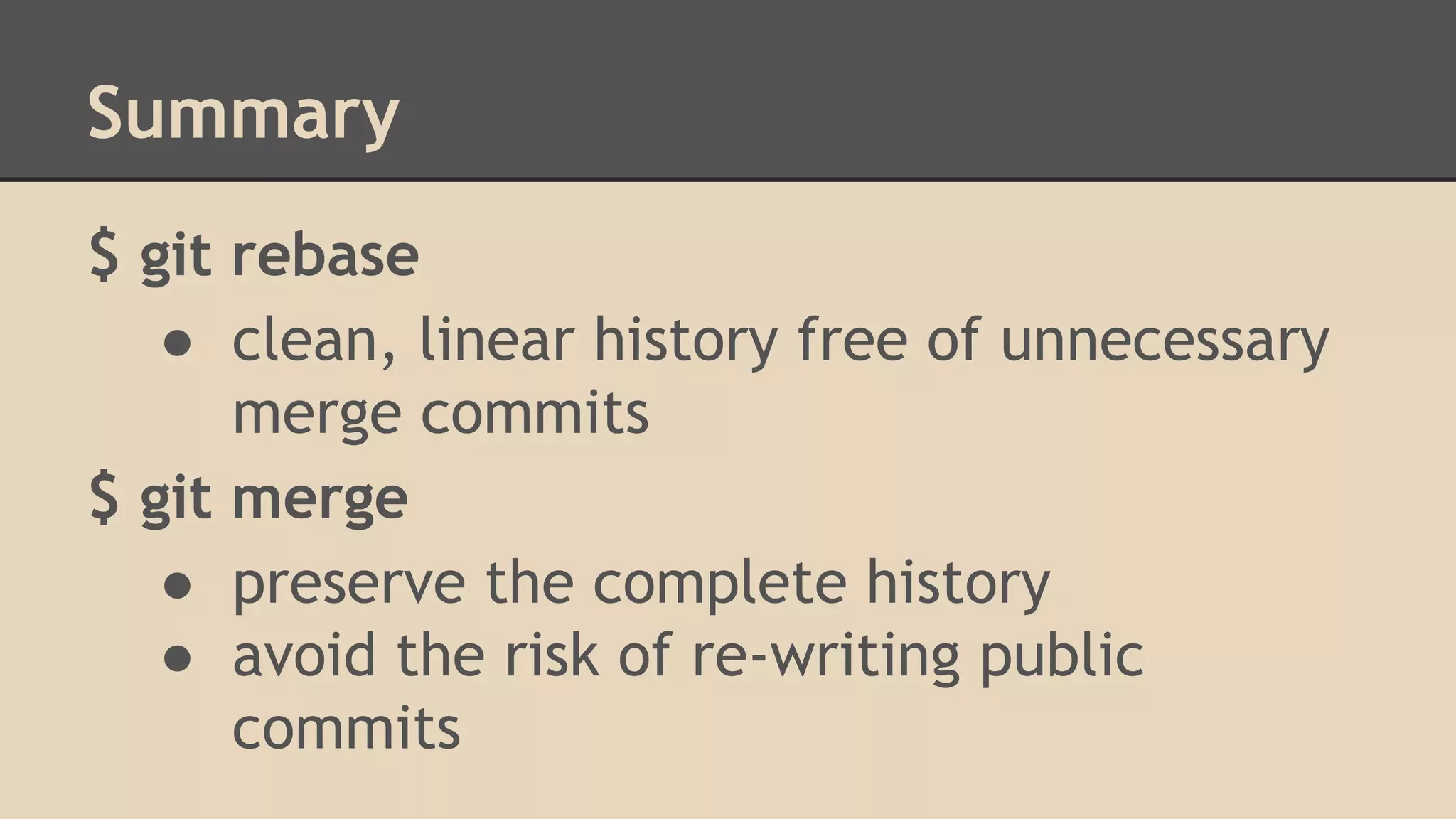 Summary
$ git rebase
● clean, linear history free of unnecessary
merge commits
$ git merge
● preserve the complete history
● avoid the risk of re-writing public
commits
 