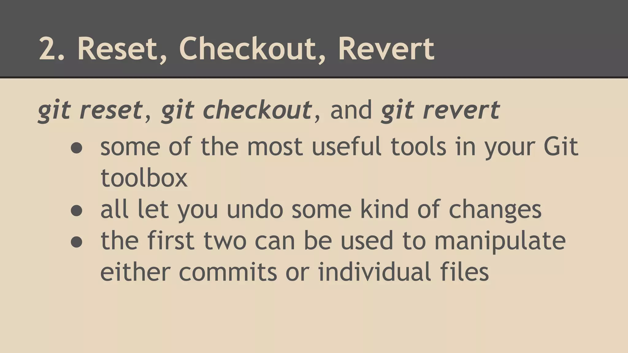 2. Reset, Checkout, Revert
git reset, git checkout, and git revert
● some of the most useful tools in your Git
toolbox
● all let you undo some kind of changes
● the first two can be used to manipulate
either commits or individual files
 