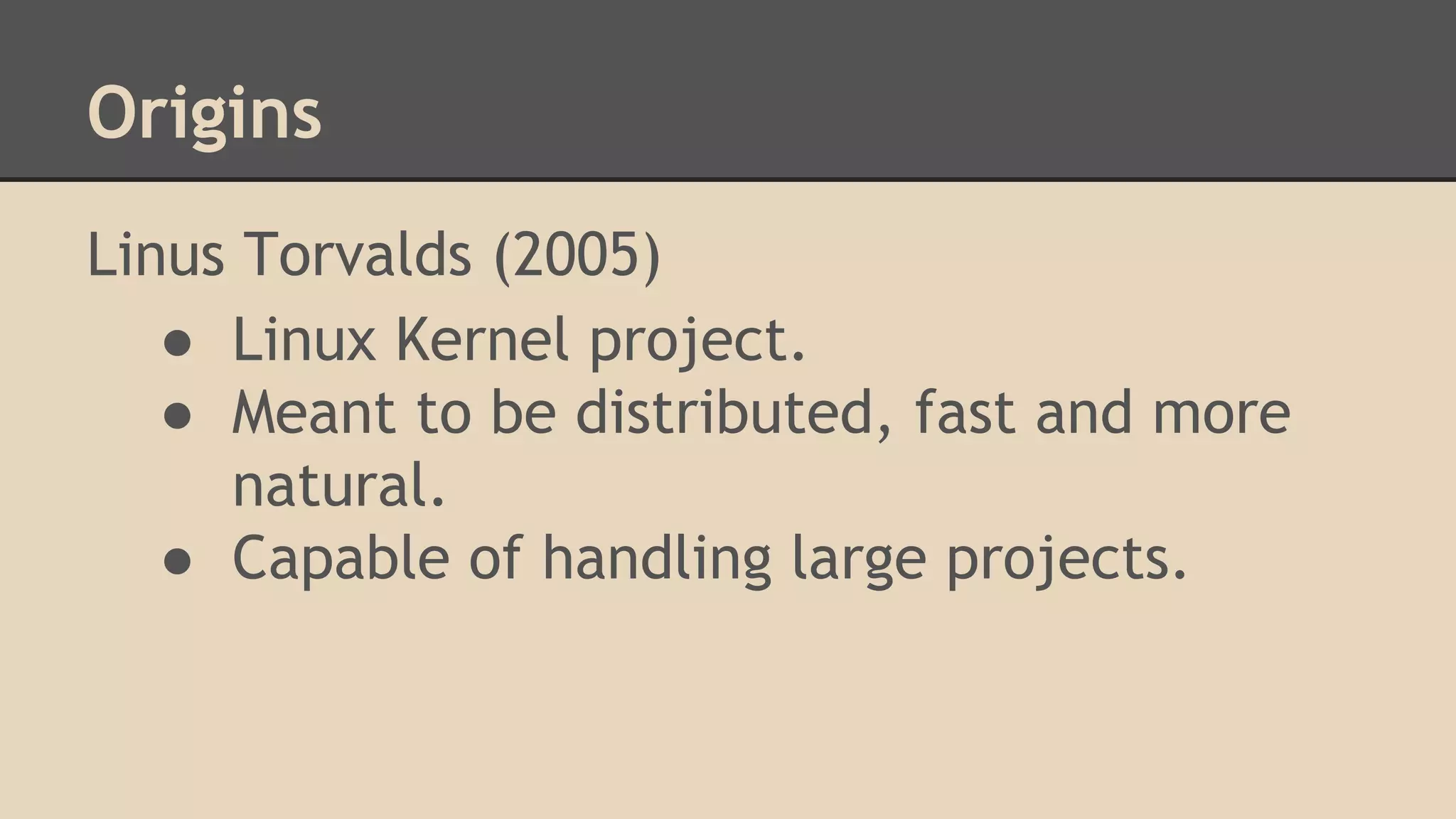 Origins
Linus Torvalds (2005)
● Linux Kernel project.
● Meant to be distributed, fast and more
natural.
● Capable of handling large projects.
 