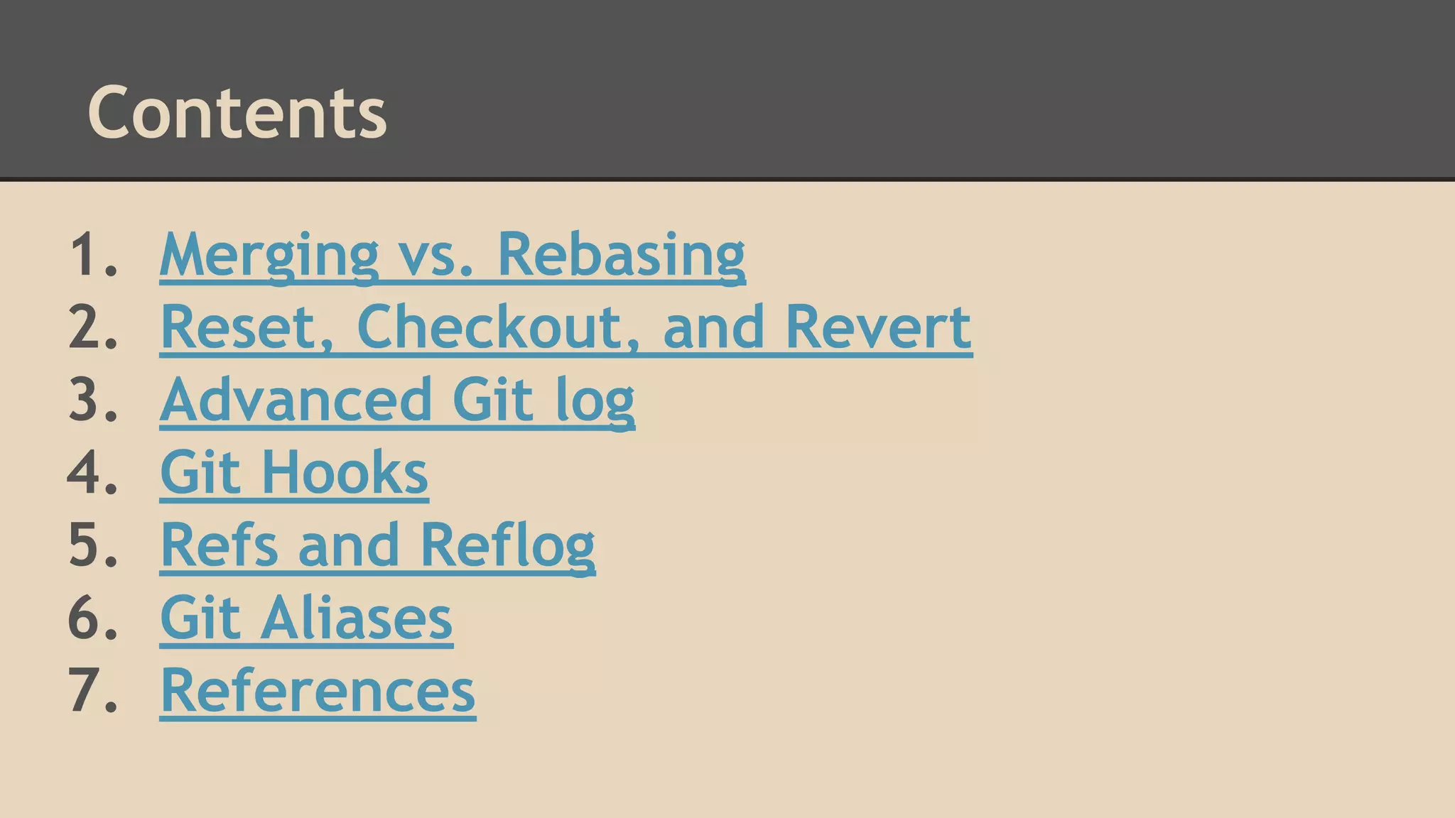 Contents
1. Merging vs. Rebasing
2. Reset, Checkout, and Revert
3. Advanced Git log
4. Git Hooks
5. Refs and Reflog
6. Git Aliases
7. References
 