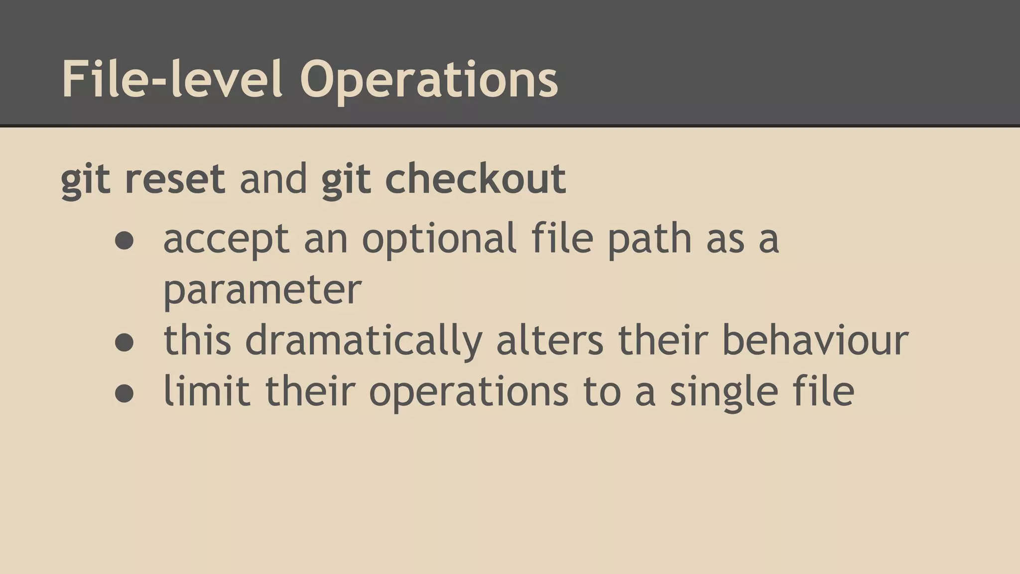 File-level Operations
git reset and git checkout
● accept an optional file path as a
parameter
● this dramatically alters their behaviour
● limit their operations to a single file
 