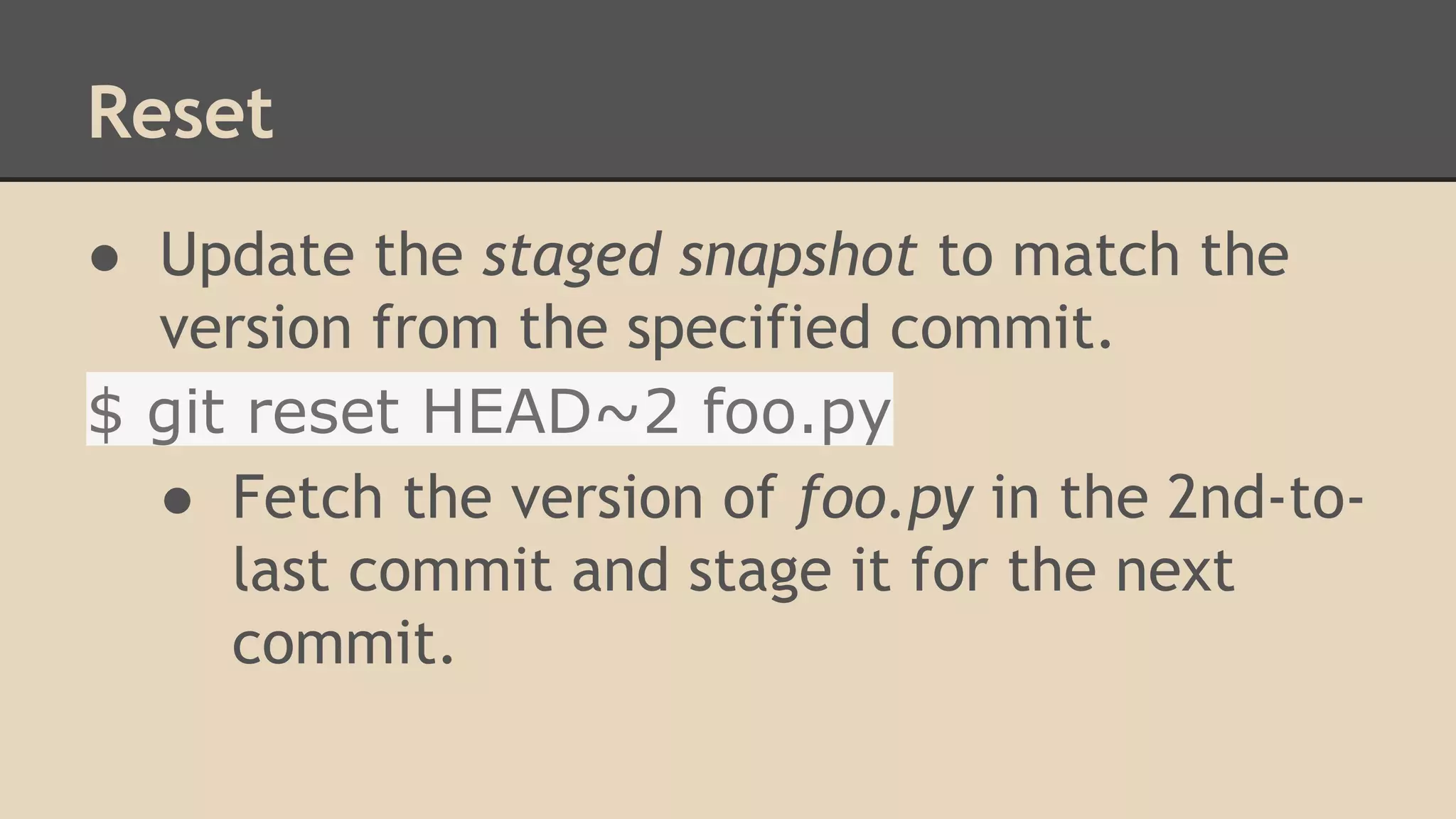 Reset
● Update the staged snapshot to match the
version from the specified commit.
$ git reset HEAD~2 foo.py
● Fetch the version of foo.py in the 2nd-to-
last commit and stage it for the next
commit.
 