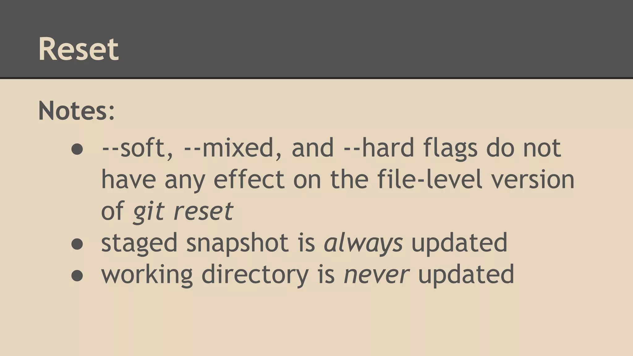 Reset
Notes:
● --soft, --mixed, and --hard flags do not
have any effect on the file-level version
of git reset
● staged snapshot is always updated
● working directory is never updated
 