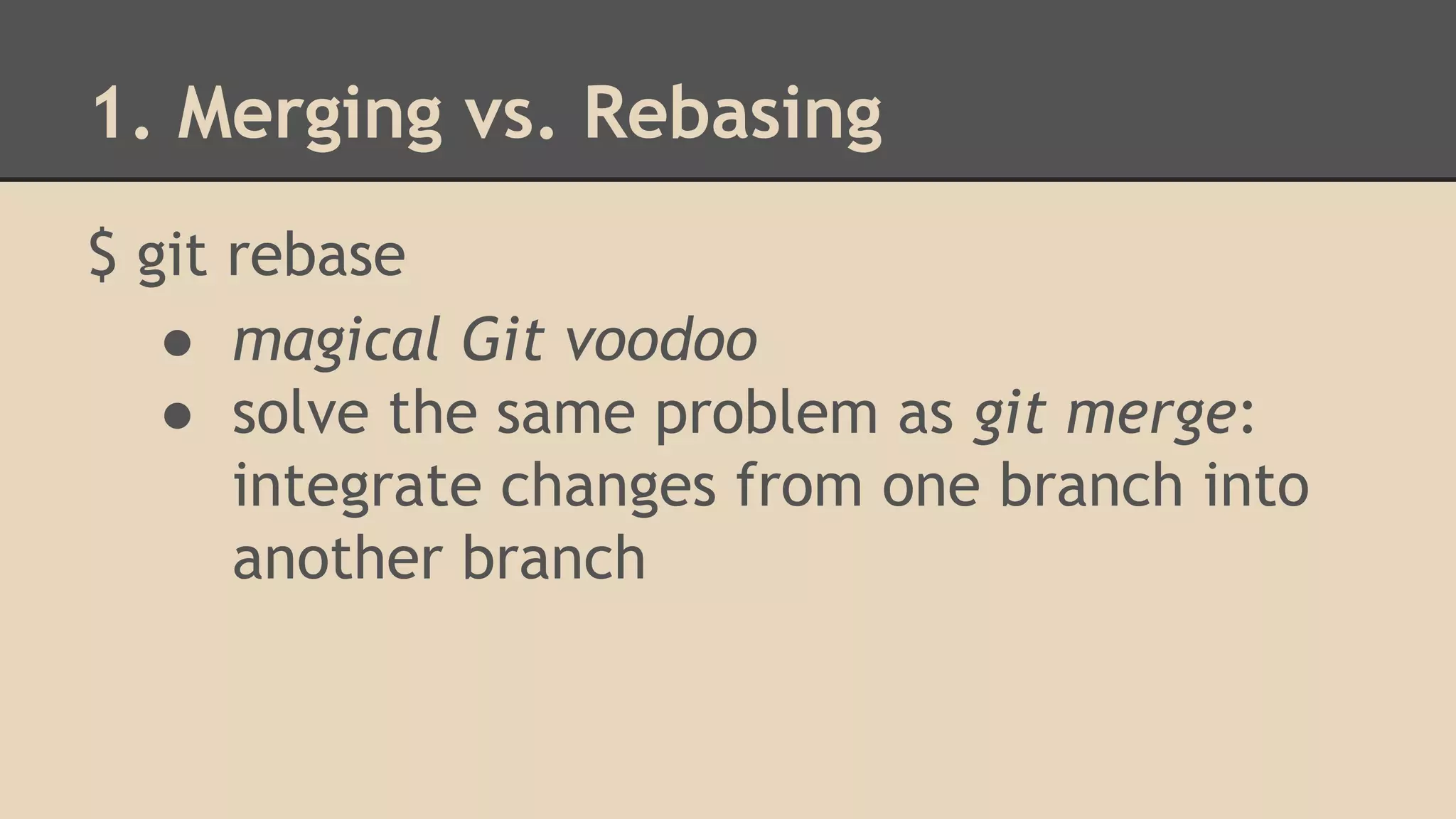 1. Merging vs. Rebasing
$ git rebase
● magical Git voodoo
● solve the same problem as git merge:
integrate changes from one branch into
another branch
 
