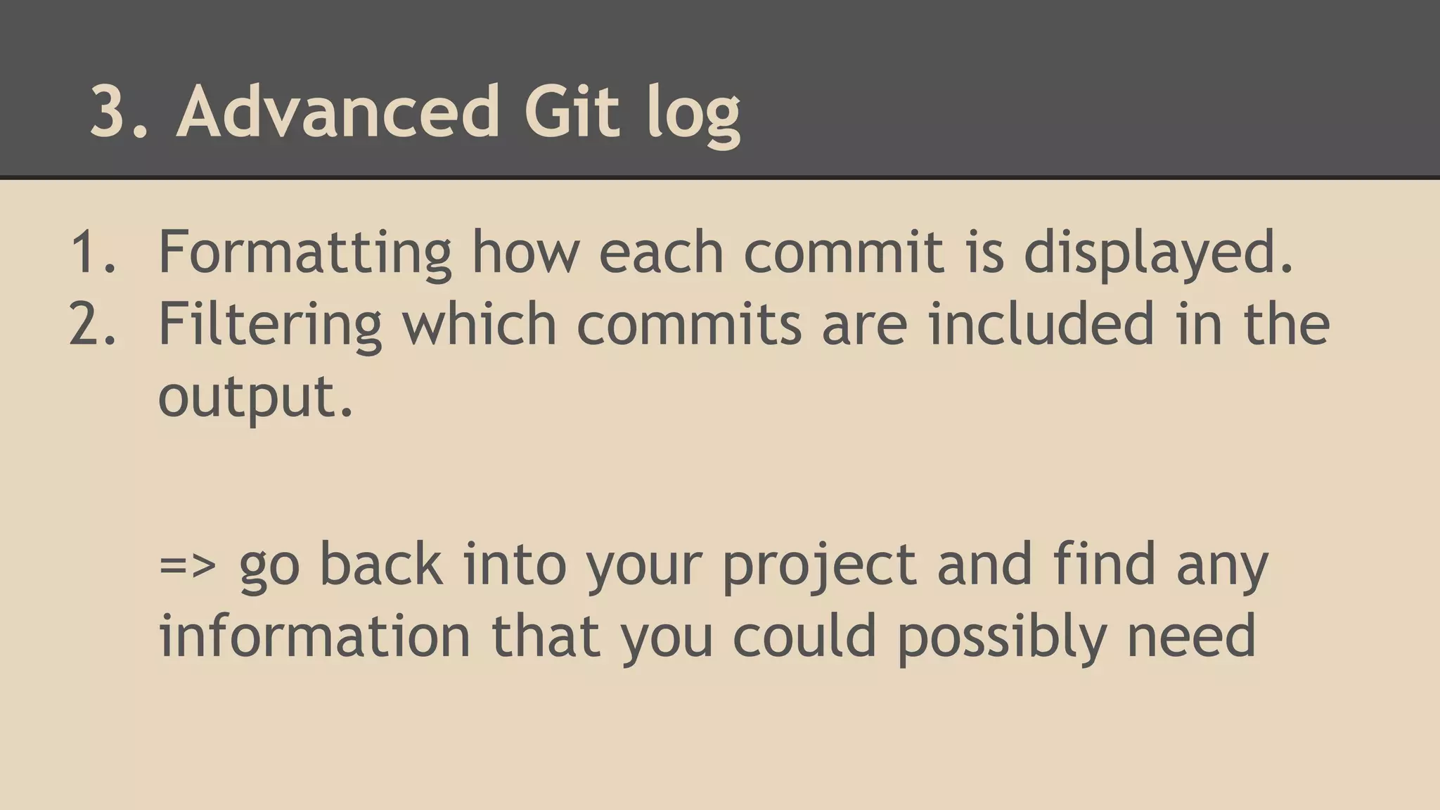 3. Advanced Git log
1. Formatting how each commit is displayed.
2. Filtering which commits are included in the
output.
=> go back into your project and find any
information that you could possibly need
 