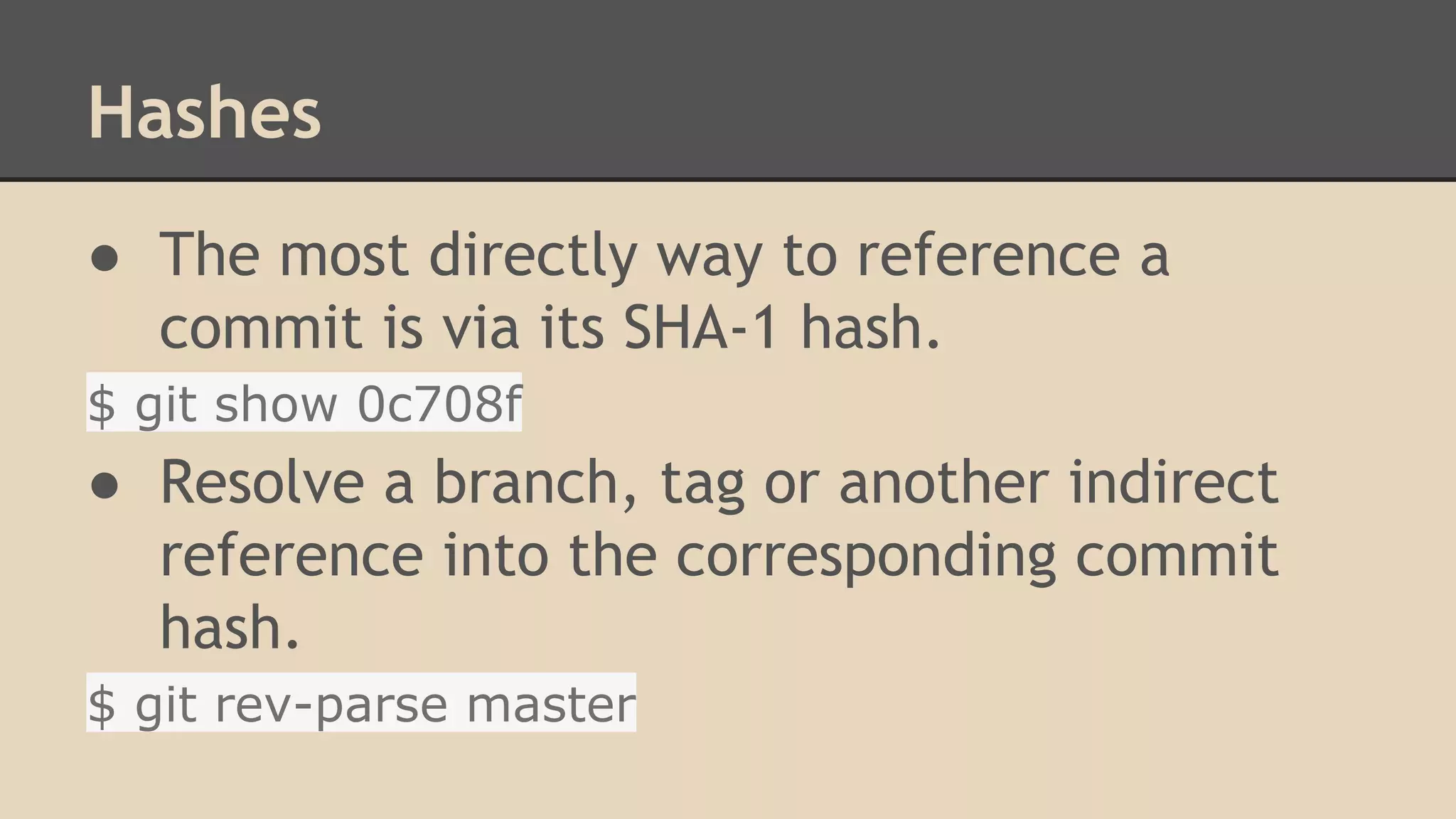 Hashes
● The most directly way to reference a
commit is via its SHA-1 hash.
$ git show 0c708f
● Resolve a branch, tag or another indirect
reference into the corresponding commit
hash.
$ git rev-parse master
 