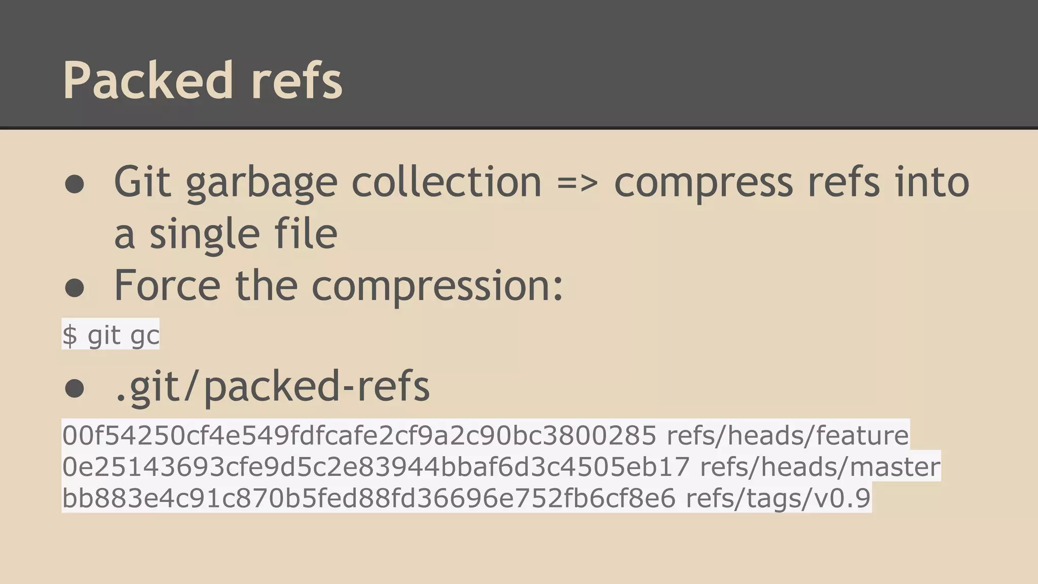 Packed refs
● Git garbage collection => compress refs into
a single file
● Force the compression:
$ git gc
● .git/packed-refs
00f54250cf4e549fdfcafe2cf9a2c90bc3800285 refs/heads/feature
0e25143693cfe9d5c2e83944bbaf6d3c4505eb17 refs/heads/master
bb883e4c91c870b5fed88fd36696e752fb6cf8e6 refs/tags/v0.9
 