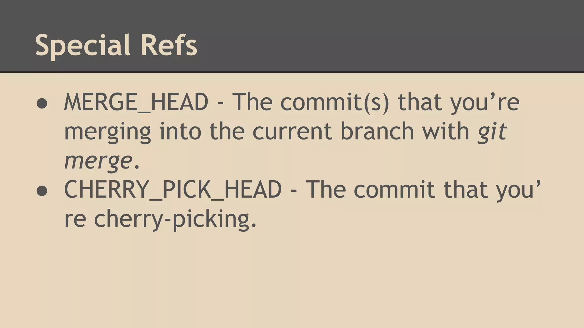 Special Refs
● MERGE_HEAD - The commit(s) that you’re
merging into the current branch with git
merge.
● CHERRY_PICK_HEAD - The commit that you’
re cherry-picking.
 