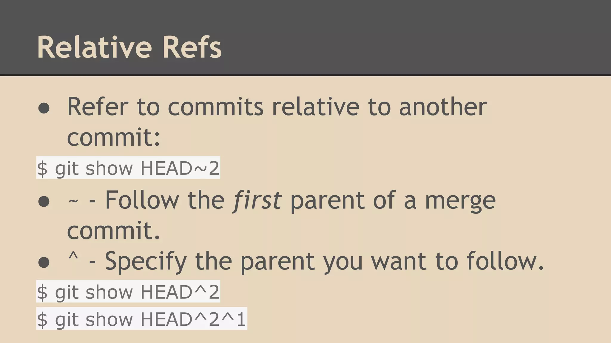 Relative Refs
● Refer to commits relative to another
commit:
$ git show HEAD~2
● ~ - Follow the first parent of a merge
commit.
● ^ - Specify the parent you want to follow.
$ git show HEAD^2
$ git show HEAD^2^1
 