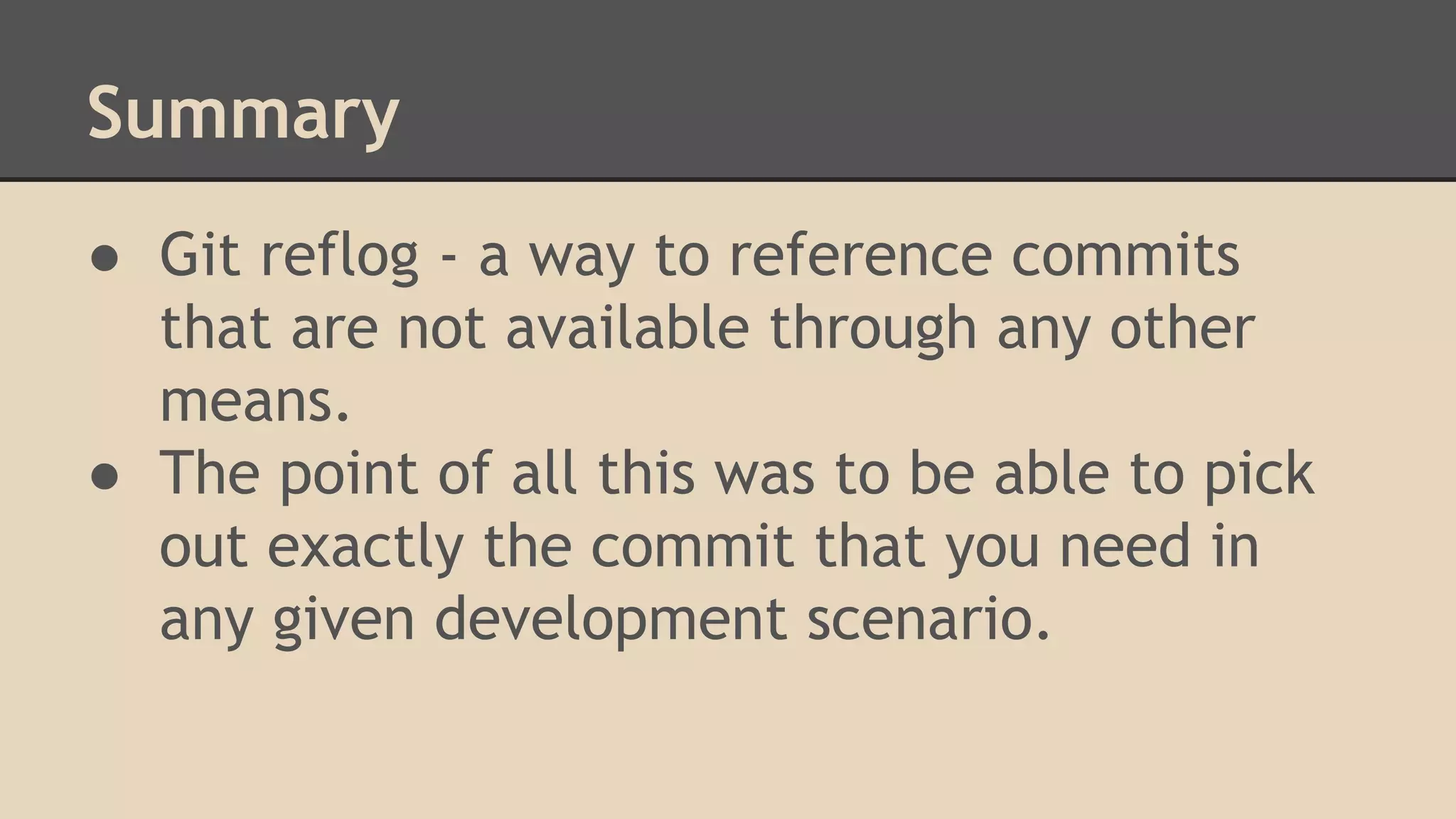 Summary
● Git reflog - a way to reference commits
that are not available through any other
means.
● The point of all this was to be able to pick
out exactly the commit that you need in
any given development scenario.
 