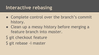 Interactive rebasing
● Complete control over the branch’s commit
history.
● Clean up a messy history before merging a
feature branch into master.
$ git checkout feature
$ git rebase -i master
 