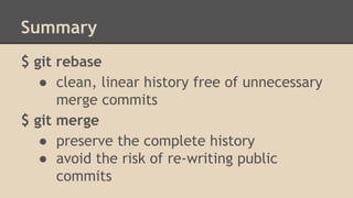 Summary
$ git rebase
● clean, linear history free of unnecessary
merge commits
$ git merge
● preserve the complete history
● avoid the risk of re-writing public
commits
 