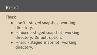 Reset
Flags:
● --soft - staged snapshot, working
directory.
● --mixed - staged snapshot, working
directory. Default option.
● --hard - staged snapshot, working
directory.
 
