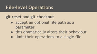 File-level Operations
git reset and git checkout
● accept an optional file path as a
parameter
● this dramatically alters their behaviour
● limit their operations to a single file
 