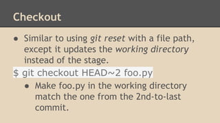 Checkout
● Similar to using git reset with a file path,
except it updates the working directory
instead of the stage.
$ git checkout HEAD~2 foo.py
● Make foo.py in the working directory
match the one from the 2nd-to-last
commit.
 