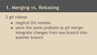 1. Merging vs. Rebasing
$ git rebase
● magical Git voodoo
● solve the same problem as git merge:
integrate changes from one branch into
another branch
 