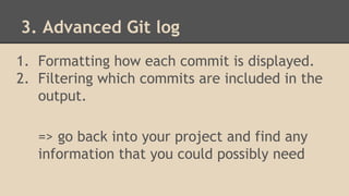 3. Advanced Git log
1. Formatting how each commit is displayed.
2. Filtering which commits are included in the
output.
=> go back into your project and find any
information that you could possibly need
 