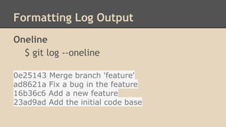 Formatting Log Output
Oneline
$ git log --oneline
0e25143 Merge branch 'feature'
ad8621a Fix a bug in the feature
16b36c6 Add a new feature
23ad9ad Add the initial code base
 