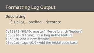 Formatting Log Output
Decorating
$ git log --oneline --decorate
0e25143 (HEAD, master) Merge branch 'feature'
ad8621a (feature) Fix a bug in the feature
16b36c6 Add a new feature
23ad9ad (tag: v0.9) Add the initial code base
 