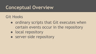 Conceptual Overview
Git Hooks
● ordinary scripts that Git executes when
certain events occur in the repository
● local repository
● server-side repository
 