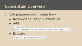 Conceptual Overview
Simple prepare-commit-msg hook:
● Remove the .sample extension.
● Add
#!/bin/sh
echo "# Please include a useful commit message!" > $1
● Execute
chmod +x prepare-commit-msg
 