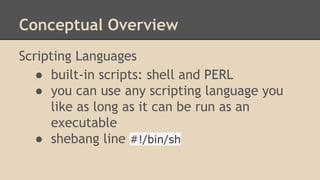 Conceptual Overview
Scripting Languages
● built-in scripts: shell and PERL
● you can use any scripting language you
like as long as it can be run as an
executable
● shebang line #!/bin/sh
 
