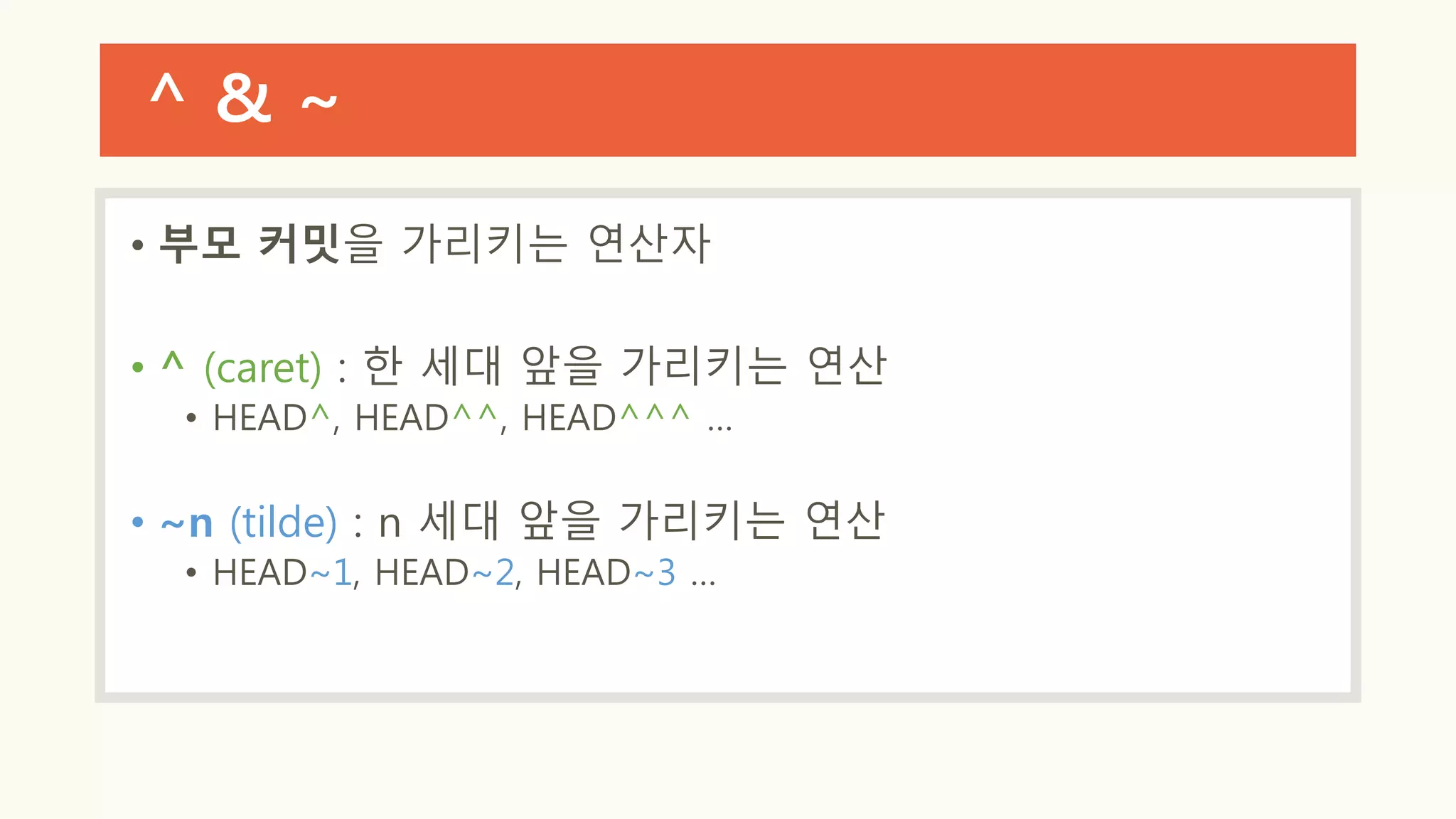 ^ & ~
• 부모 커밋을 가리키는 연산자
• ^ (caret) : 한 세대 앞을 가리키는 연산
• HEAD^, HEAD^^, HEAD^^^ …
• ~n (tilde) : n 세대 앞을 가리키는 연산
• HEAD~1, HEAD~2, HEAD~3 …
 