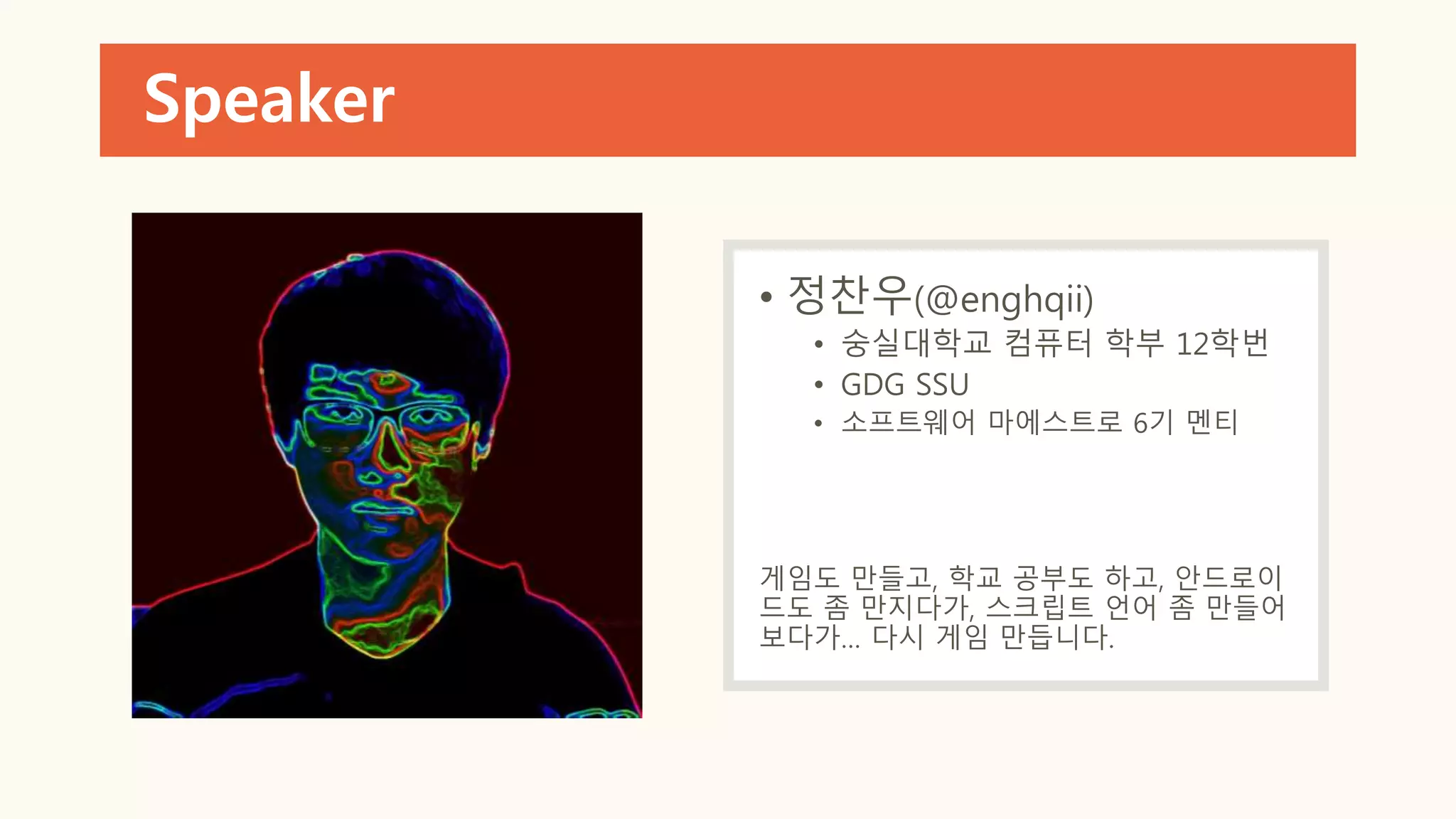 Speaker
• 정찬우(@enghqii)
• 숭실대학교 컴퓨터 학부 12학번
• GDG SSU
• 소프트웨어 마에스트로 6기 멘티
게임도 만들고, 학교 공부도 하고, 안드로이
드도 좀 만지다가, 스크립트 언어 좀 만들어
보다가… 다시 게임 만듭니다.
 
