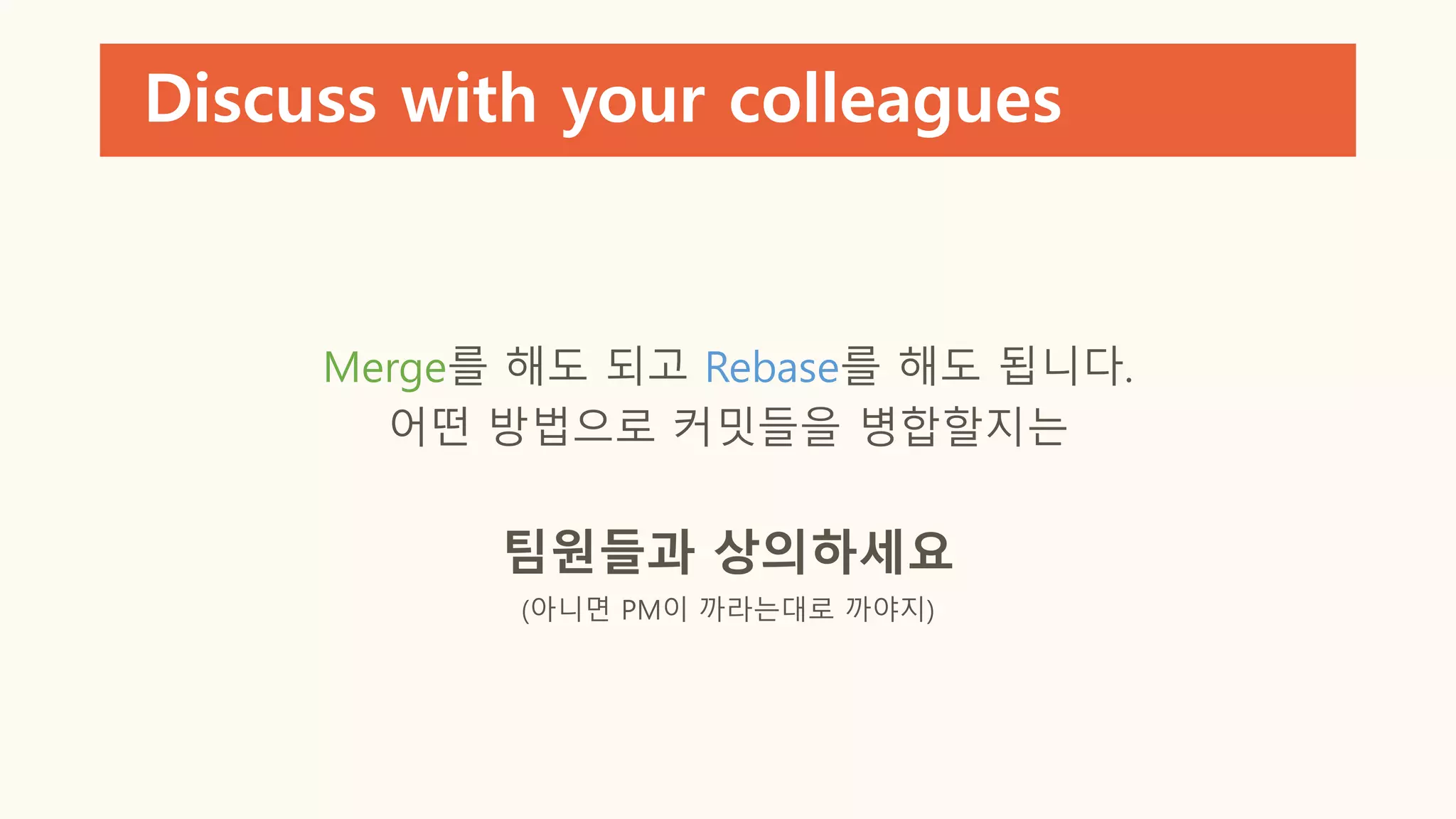 Discuss with your colleagues
Merge를 해도 되고 Rebase를 해도 됩니다.
어떤 방법으로 커밋들을 병합할지는
팀원들과 상의하세요
(아니면 PM이 까라는대로 까야지)
 