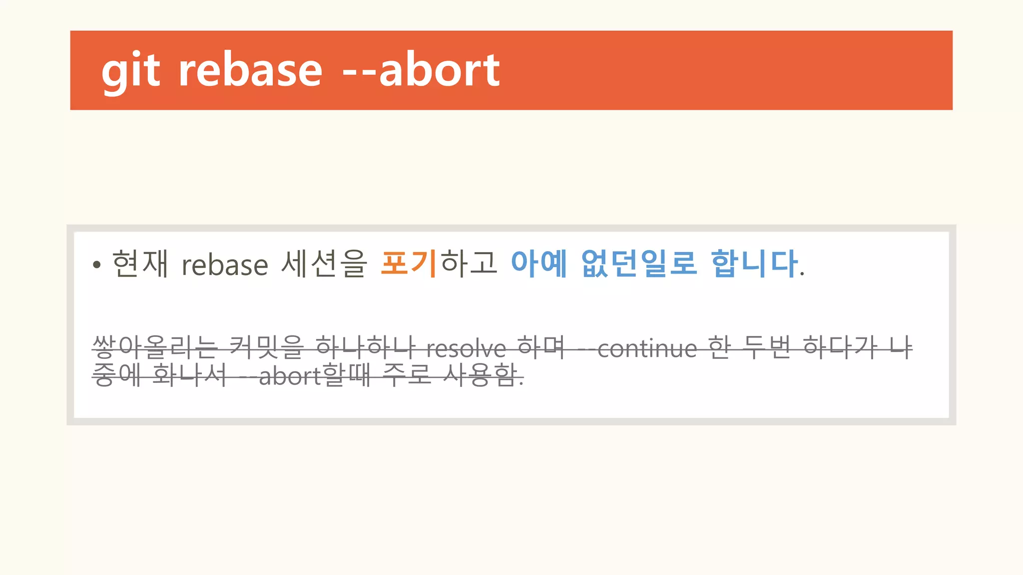git rebase --abort
• 현재 rebase 세션을 포기하고 아예 없던일로 합니다.
쌓아올리는 커밋을 하나하나 resolve 하며 --continue 한 두번 하다가 나
중에 화나서 --abort할때 주로 사용함.
 