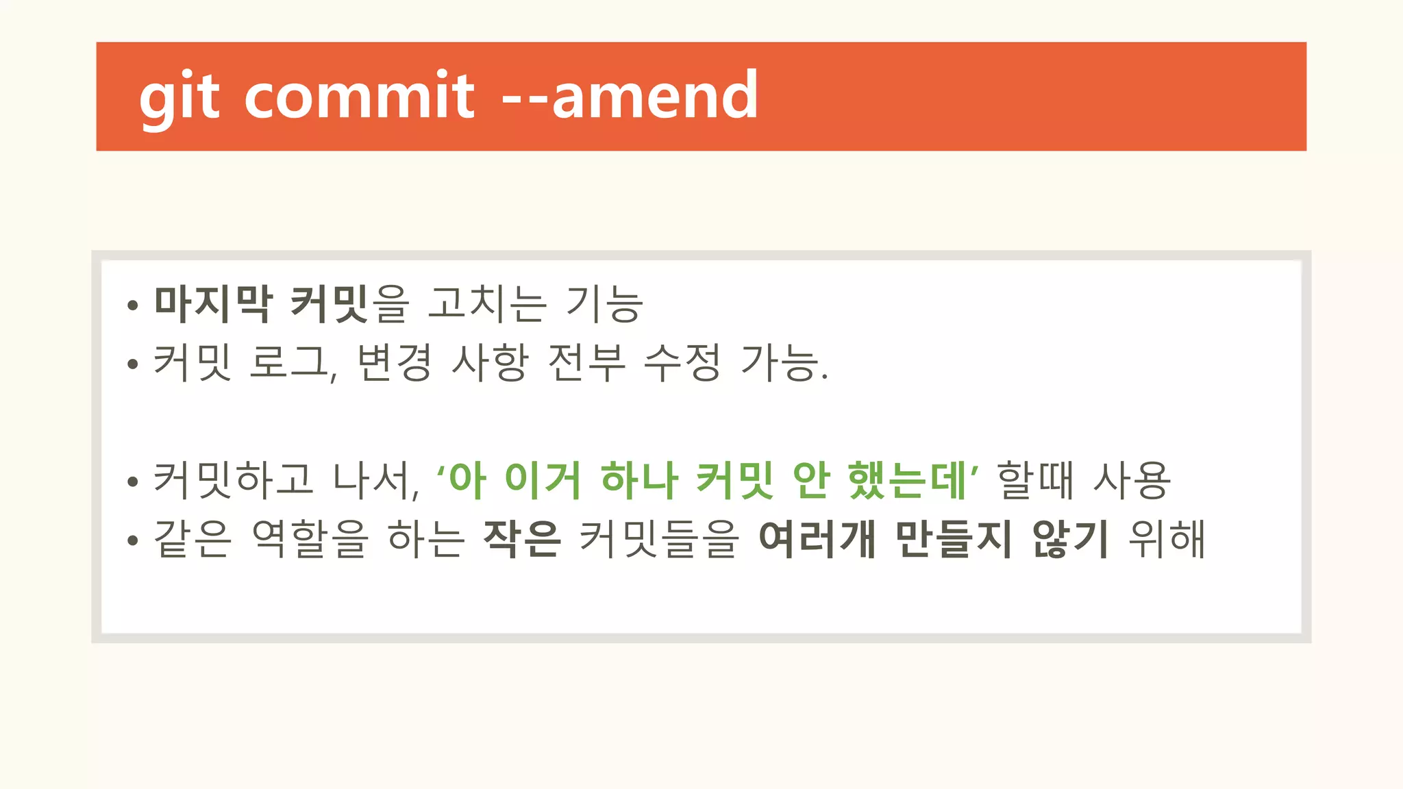 git commit --amend
• 마지막 커밋을 고치는 기능
• 커밋 로그, 변경 사항 전부 수정 가능.
• 커밋하고 나서, ‘아 이거 하나 커밋 안 했는데’ 할때 사용
• 같은 역할을 하는 작은 커밋들을 여러개 만들지 않기 위해
 