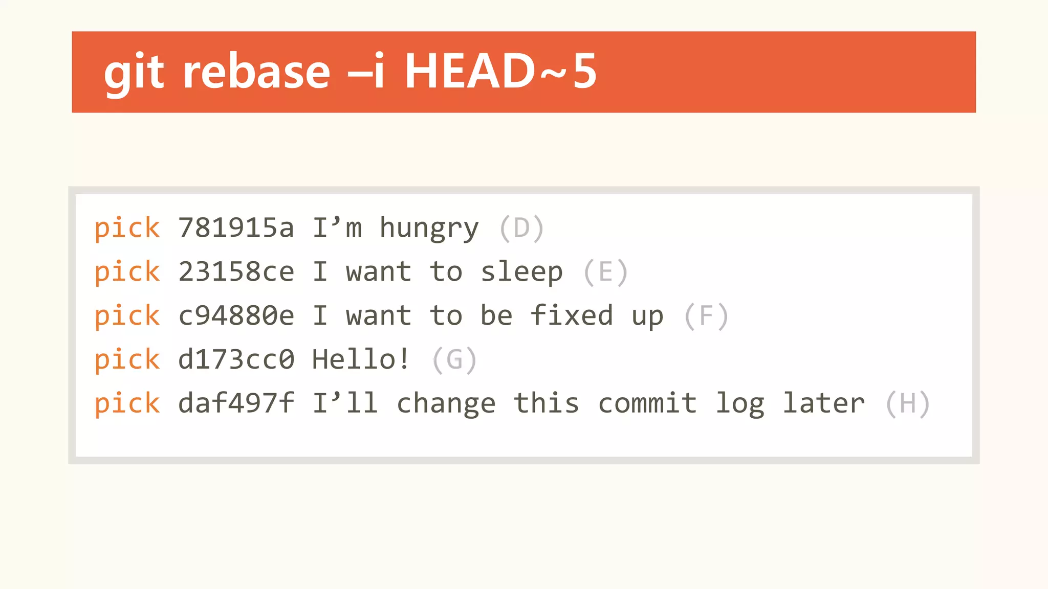 git rebase –i HEAD~5
pick 781915a I’m hungry (D)
pick 23158ce I want to sleep (E)
pick c94880e I want to be fixed up (F)
pick d173cc0 Hello! (G)
pick daf497f I’ll change this commit log later (H)
 