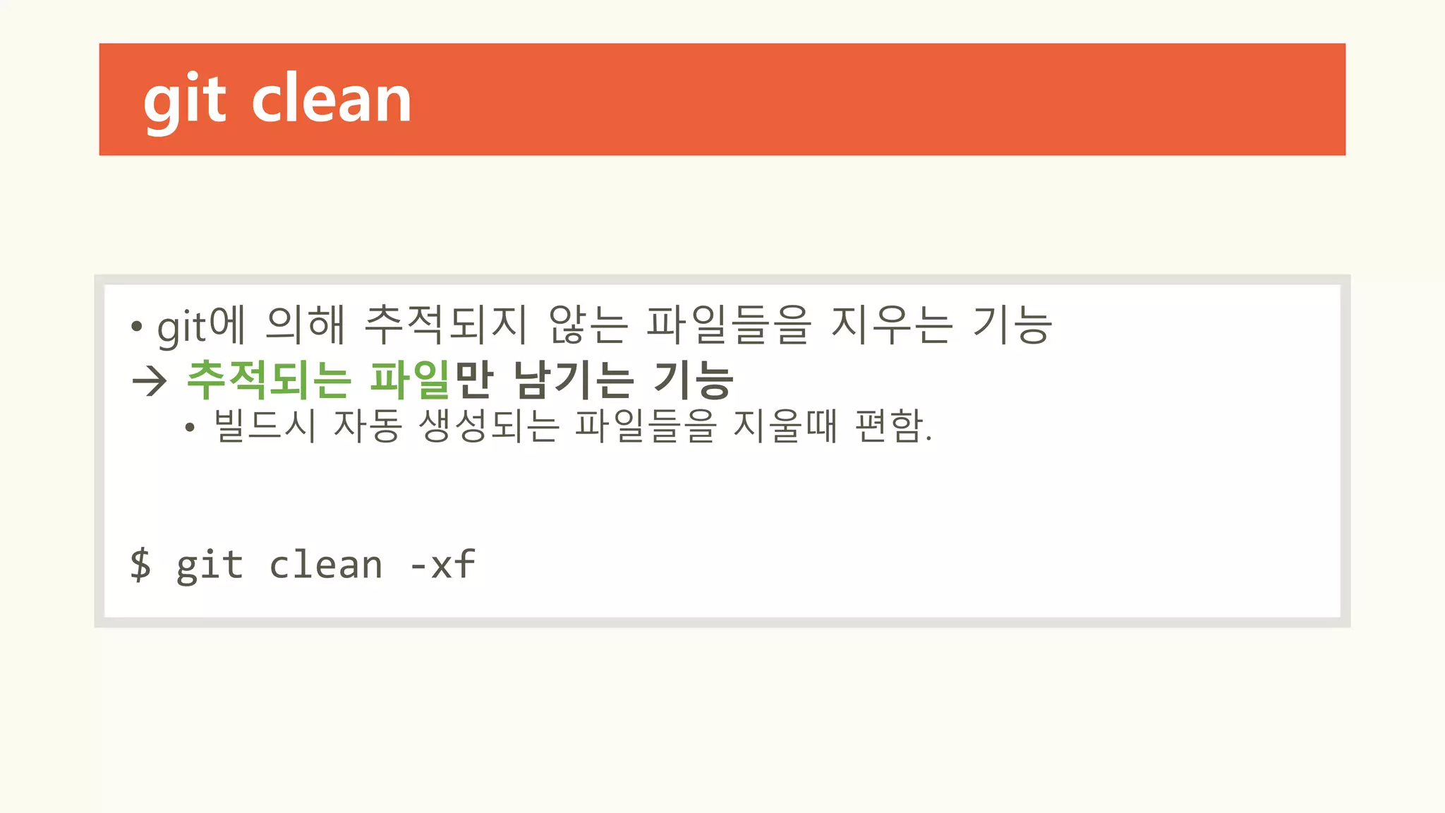 git clean
• git에 의해 추적되지 않는 파일들을 지우는 기능
 추적되는 파일만 남기는 기능
• 빌드시 자동 생성되는 파일들을 지울때 편함.
$ git clean -xf
 