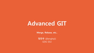 Advanced GIT
Merge, Rebase, etc..
정찬우 (@enghqii)
GDG SSU
 