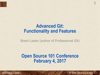 1
© 2016 Brent Laster
1
© 2016 Brent Laster@BrentCLaster
Advanced Git:
Functionality and Features
Open Source 101 Conference
February 4, 2017
Brent Laster (author of Professional Git)
 