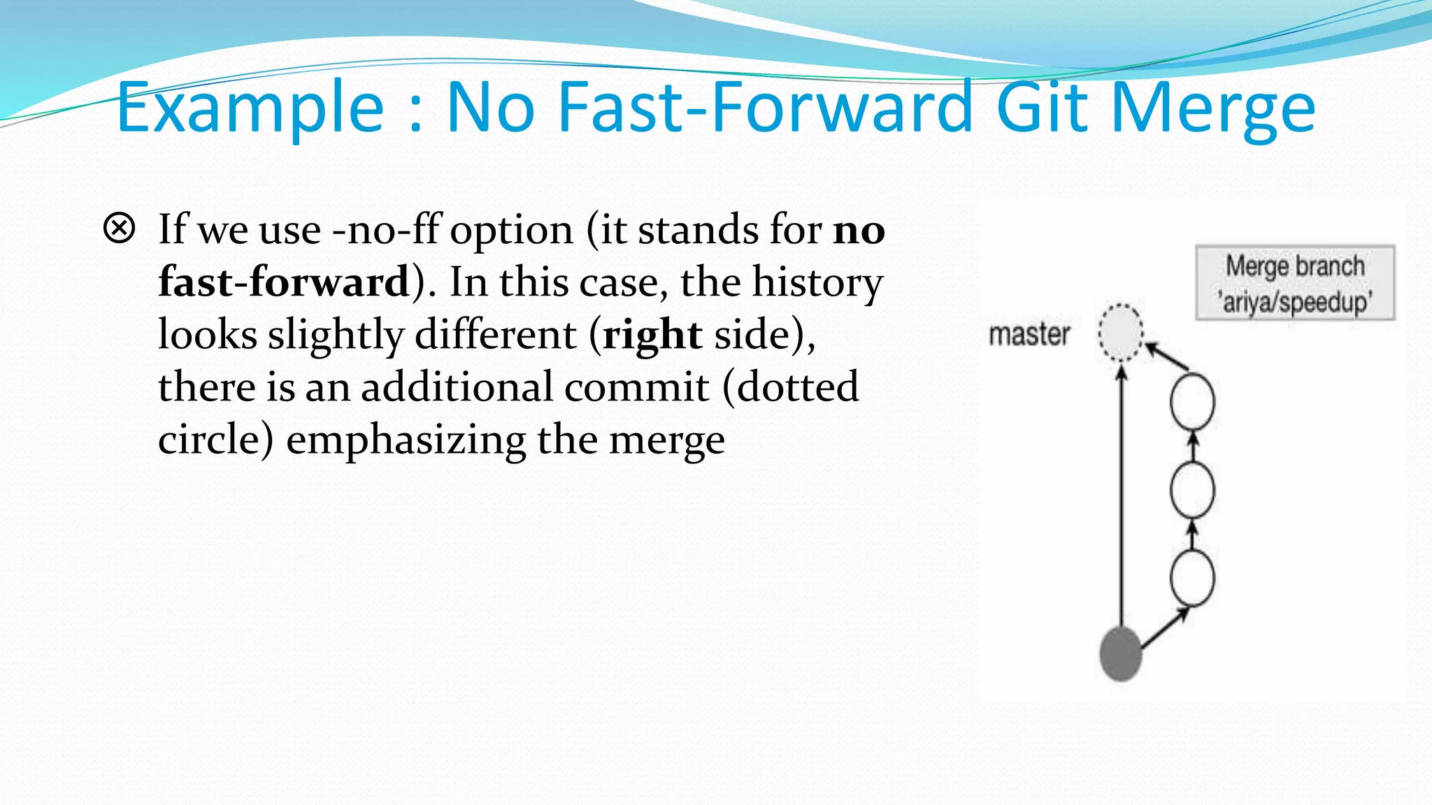 Example : No Fast-Forward Git Merge
 If we use -no-ff option (it stands for no
fast-forward). In this case, the history
looks slightly different (right side),
there is an additional commit (dotted
circle) emphasizing the merge
 