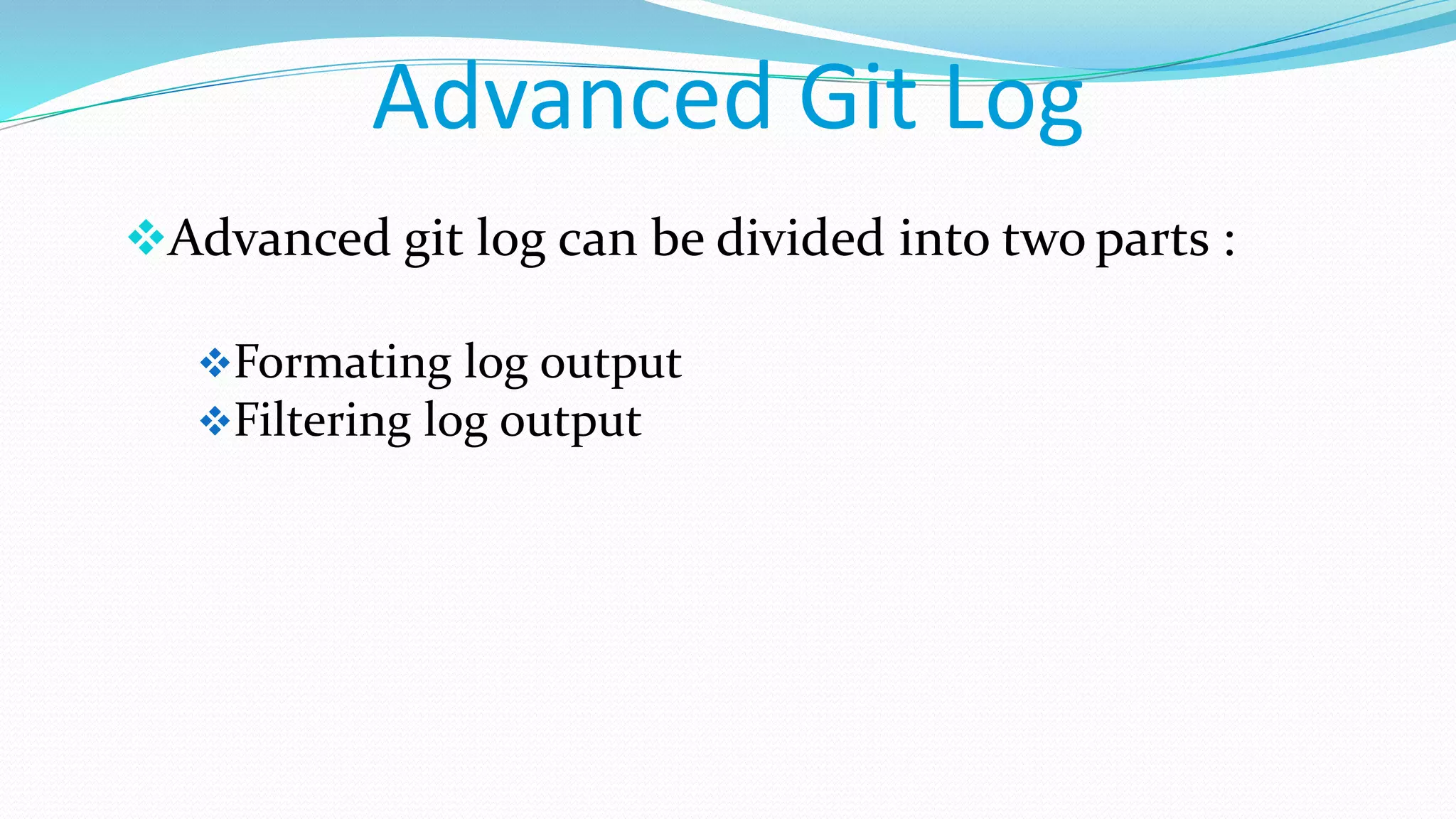 Advanced Git Log
Advanced git log can be divided into two parts :
Formating log output
Filtering log output
 