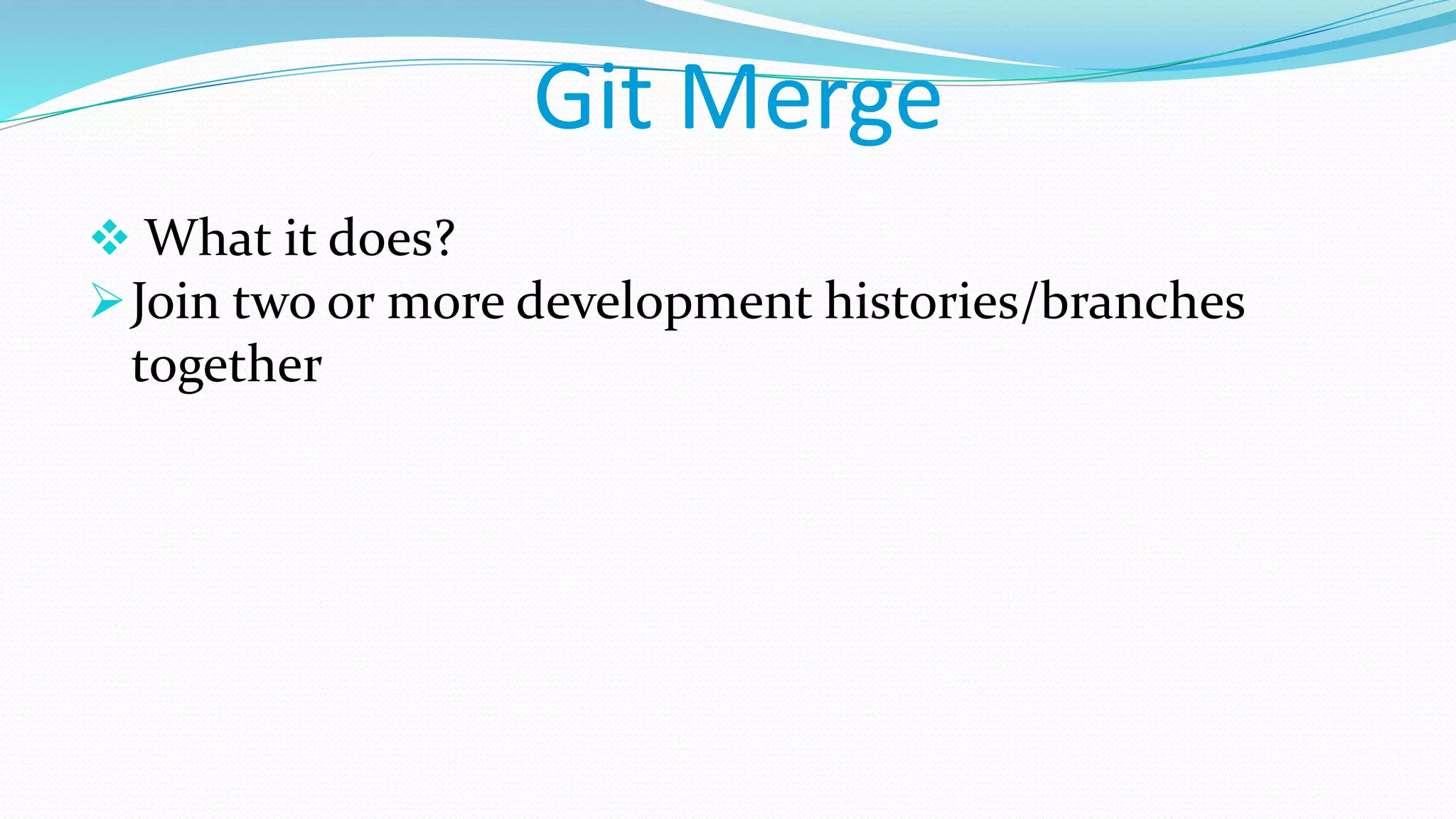 Git Merge
 What it does?
Join two or more development histories/branches
together
 