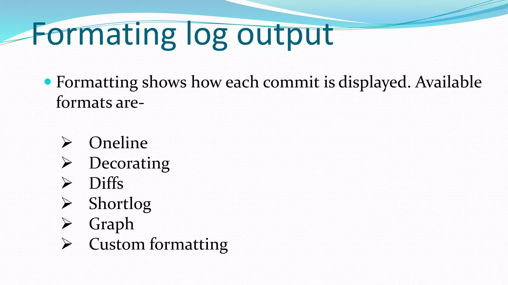 Formating log output
 Formatting shows how each commit is displayed. Available
formats are-
 Oneline
 Decorating
 Diffs
 Shortlog
 Graph
 Custom formatting
 